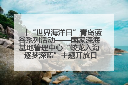 “世界海洋日”青岛蓝谷系列活动——国家深海基地管理中心“蛟龙入海 逐梦深蓝”主题开放日活动成功举办